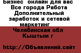 Бизнес- онлайн для вас! - Все города Работа » Дополнительный заработок и сетевой маркетинг   . Челябинская обл.,Кыштым г.